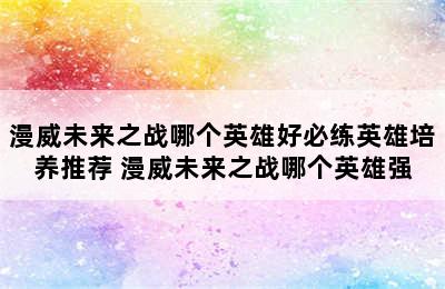 漫威未来之战哪个英雄好必练英雄培养推荐 漫威未来之战哪个英雄强